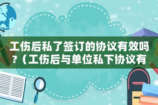 工傷后私了簽訂的協(xié)議有效嗎?（工傷后與單位私下協(xié)議有效嗎）