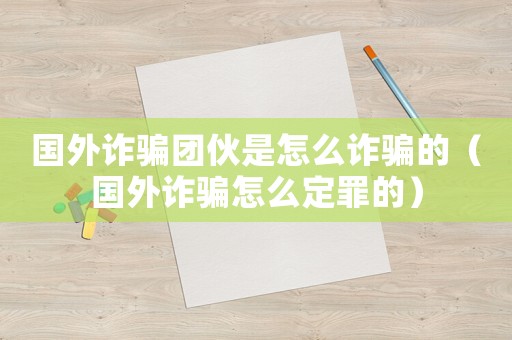國外詐騙團(tuán)伙是怎么詐騙的（國外詐騙怎么定罪的）