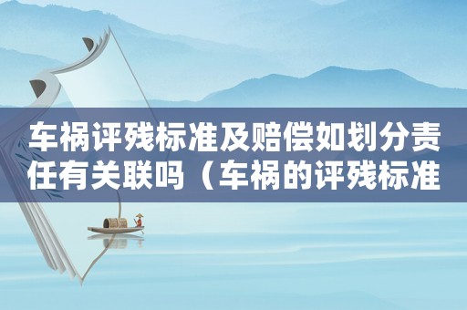 車禍評殘標(biāo)準(zhǔn)及賠償如劃分責(zé)任有關(guān)聯(lián)嗎（車禍的評殘標(biāo)準(zhǔn)2015）