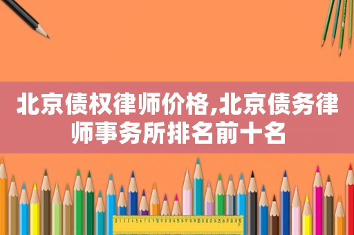北京債權(quán)律師價格,北京債務(wù)律師事務(wù)所排名前十名