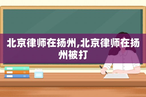 北京律師在揚(yáng)州,北京律師在揚(yáng)州被打