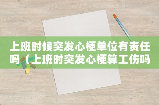 上班時候突發(fā)心梗單位有責任嗎（上班時突發(fā)心梗算工傷嗎）