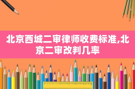北京西城二審律師收費(fèi)標(biāo)準(zhǔn),北京二審改判幾率