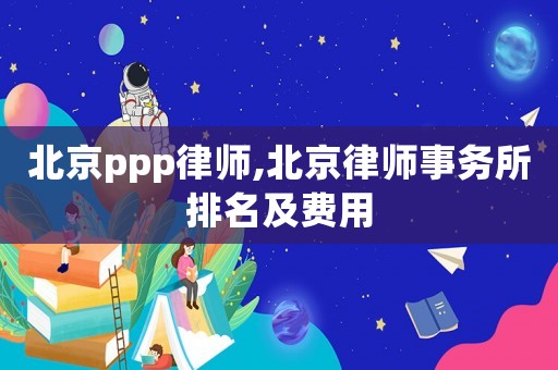 北京ppp律師,北京律師事務(wù)所排名及費用