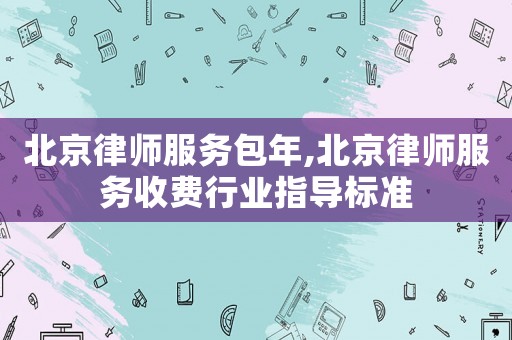北京律師服務(wù)包年,北京律師服務(wù)收費行業(yè)指導(dǎo)標(biāo)準(zhǔn)