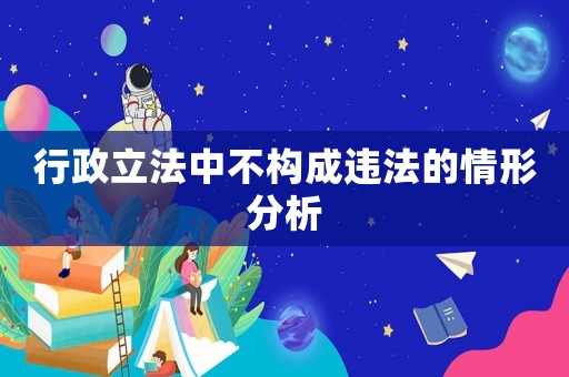 行政立法中不構(gòu)成違法的情形分析