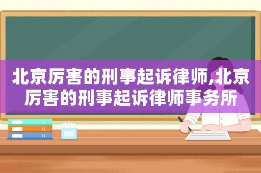 北京厲害的刑事起訴律師,北京厲害的刑事起訴律師事務(wù)所