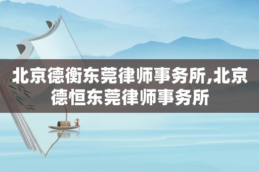 北京德衡東莞律師事務(wù)所,北京德恒東莞律師事務(wù)所