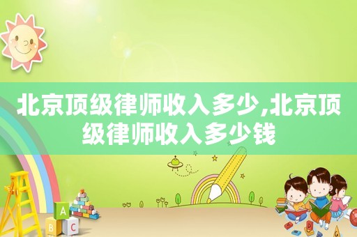 北京頂級(jí)律師收入多少,北京頂級(jí)律師收入多少錢(qián)