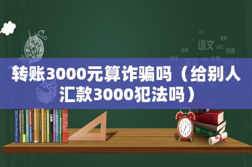 轉(zhuǎn)賬3000元算詐騙嗎（給別人匯款3000犯法嗎）