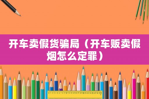 開(kāi)車(chē)賣(mài)假貨騙局（開(kāi)車(chē)販賣(mài)假煙怎么定罪）