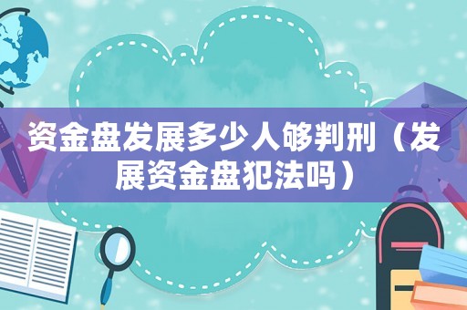 資金盤發(fā)展多少人夠判刑（發(fā)展資金盤犯法嗎）