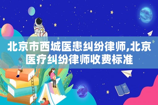 北京市西城醫(yī)患糾紛律師,北京醫(yī)療糾紛律師收費(fèi)標(biāo)準(zhǔn)