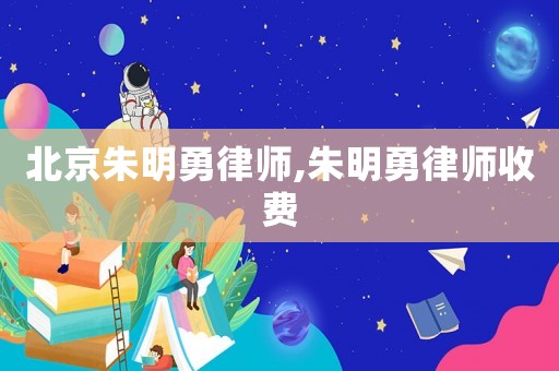北京朱明勇律師,朱明勇律師收費(fèi)