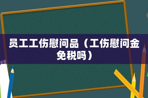 員工工傷慰問品（工傷慰問金免稅嗎）