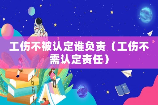 工傷不被認(rèn)定誰(shuí)負(fù)責(zé)（工傷不需認(rèn)定責(zé)任）