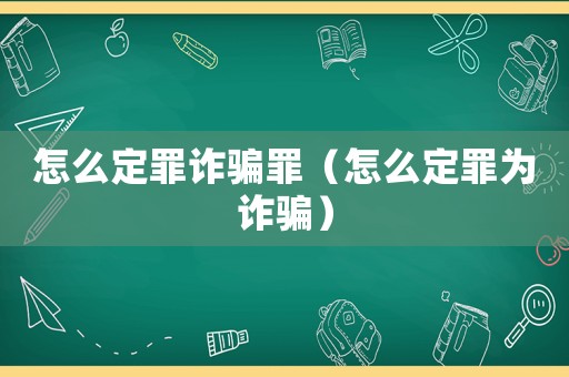 怎么定罪詐騙罪（怎么定罪為詐騙）