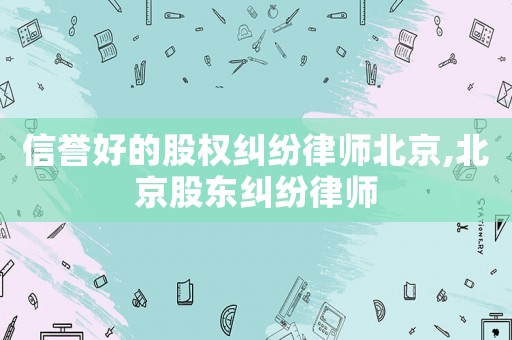 信譽(yù)好的股權(quán)糾紛律師北京,北京股東糾紛律師