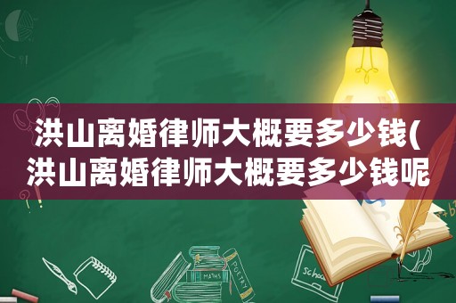 洪山離婚律師大概要多少錢(洪山離婚律師大概要多少錢呢)