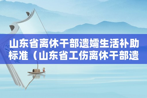 山東省離休干部遺孀生活補(bǔ)助標(biāo)準(zhǔn)（山東省工傷離休干部遺屬待遇）