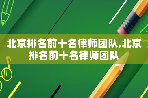 北京排名前十名律師團(tuán)隊,北京排名前十名律師團(tuán)隊