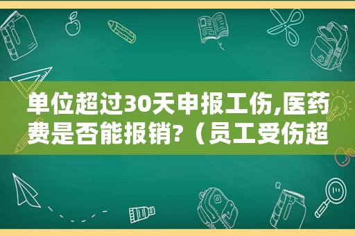 單位超過30天申報(bào)工傷,醫(yī)藥費(fèi)是否能報(bào)銷?（員工受傷超過30天還能報(bào)工傷）