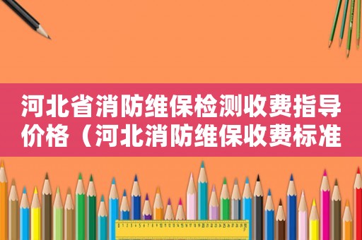河北省消防維保檢測(cè)收費(fèi)指導(dǎo)價(jià)格（河北消防維保收費(fèi)標(biāo)準(zhǔn)）