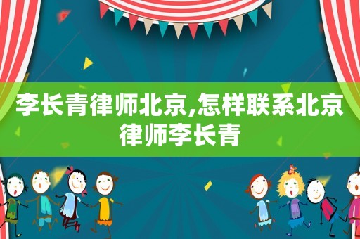 李長青律師北京,怎樣聯(lián)系北京律師李長青