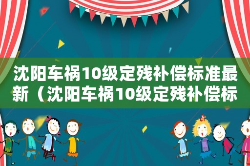 沈陽車禍10級定殘補(bǔ)償標(biāo)準(zhǔn)最新（沈陽車禍10級定殘補(bǔ)償標(biāo)準(zhǔn)）