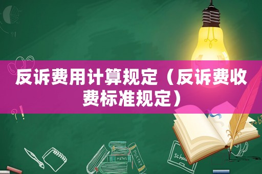 反訴費用計算規(guī)定（反訴費收費標(biāo)準(zhǔn)規(guī)定）