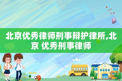 北京優(yōu)秀律師刑事辯護律所,北京 優(yōu)秀刑事律師