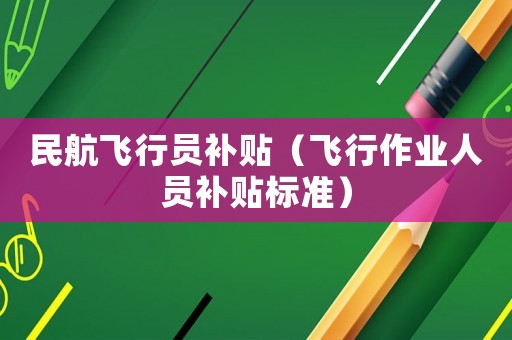 民航飛行員補(bǔ)貼（飛行作業(yè)人員補(bǔ)貼標(biāo)準(zhǔn)）