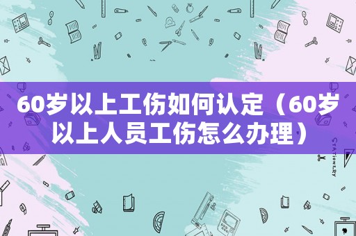 60歲以上工傷如何認定（60歲以上人員工傷怎么辦理）