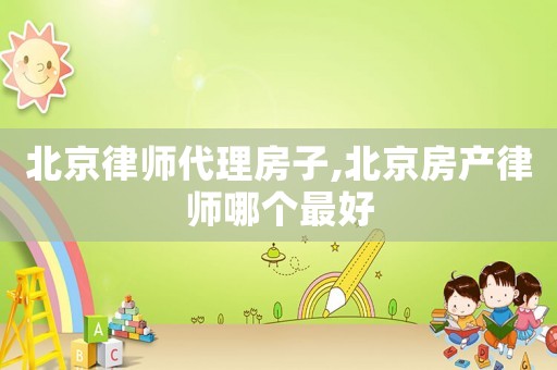 北京律師代理房子,北京房產(chǎn)律師哪個(gè)最好