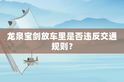 龍泉寶劍放車?yán)锸欠襁`反交通規(guī)則？