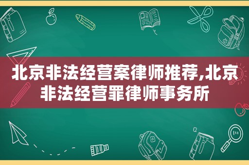 北京非法經(jīng)營(yíng)案律師推薦,北京非法經(jīng)營(yíng)罪律師事務(wù)所