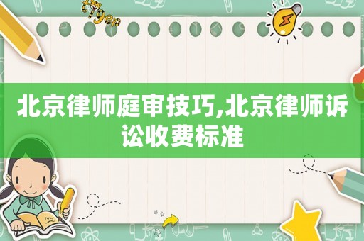北京律師庭審技巧,北京律師訴訟收費(fèi)標(biāo)準(zhǔn)