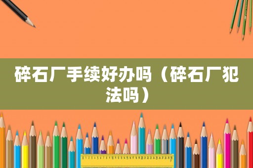 碎石廠手續(xù)好辦嗎（碎石廠犯法嗎）