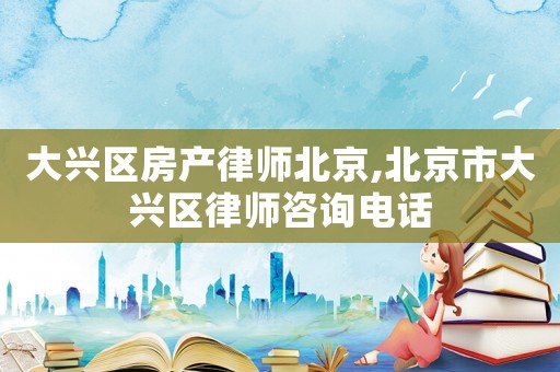 大興區(qū)房產(chǎn)律師北京,北京市大興區(qū)律師咨詢電話