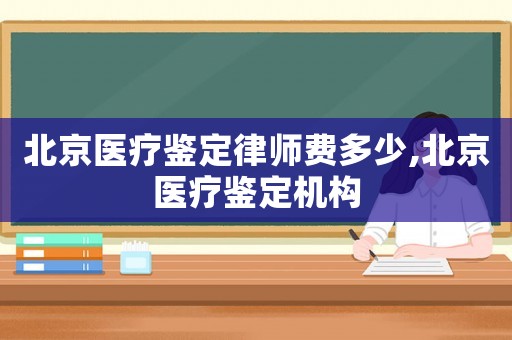 北京醫(yī)療鑒定律師費(fèi)多少,北京醫(yī)療鑒定機(jī)構(gòu)
