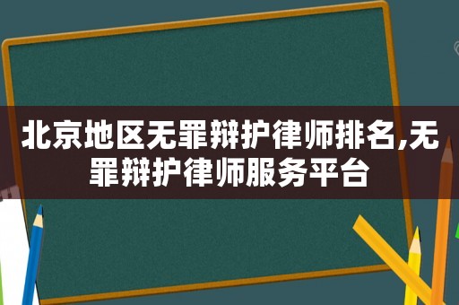 北京地區(qū)無罪辯護律師排名,無罪辯護律師服務平臺