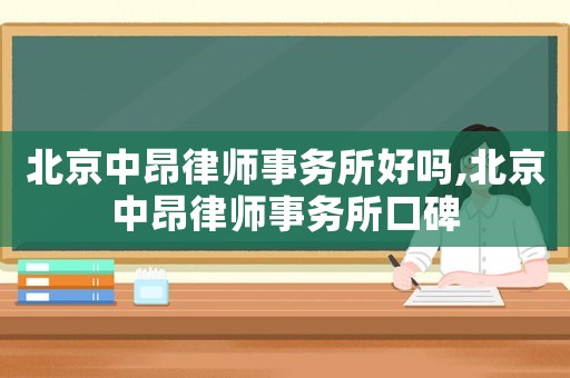 北京中昂律師事務(wù)所好嗎,北京中昂律師事務(wù)所口碑