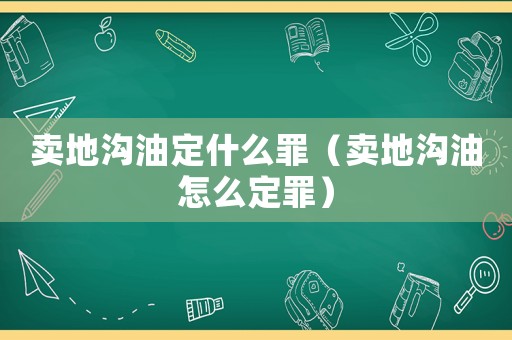 賣地溝油定什么罪（賣地溝油怎么定罪）