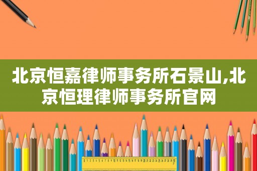 北京恒嘉律師事務所石景山,北京恒理律師事務所官網(wǎng)
