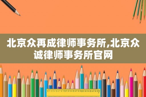 北京眾再成律師事務(wù)所,北京眾誠(chéng)律師事務(wù)所官網(wǎng)
