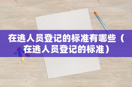 在逃人員登記的標(biāo)準(zhǔn)有哪些（在逃人員登記的標(biāo)準(zhǔn)）