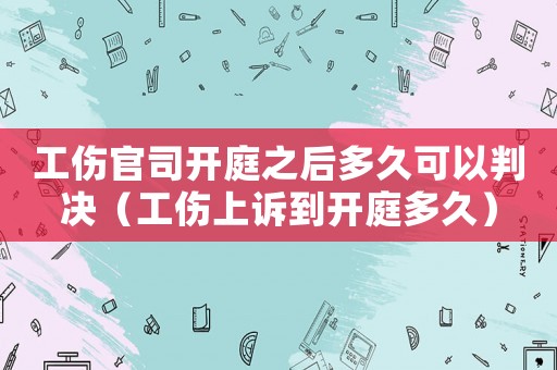 工傷官司開庭之后多久可以判決（工傷上訴到開庭多久）