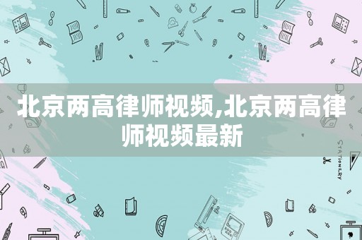 北京兩高律師視頻,北京兩高律師視頻最新
