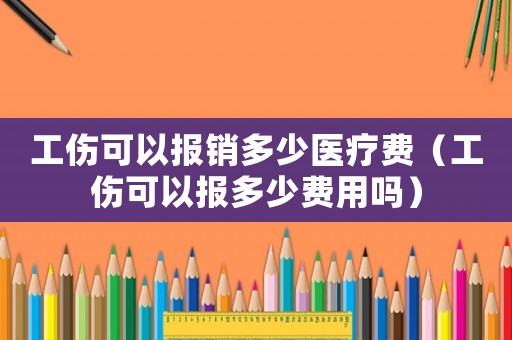 工傷可以報銷多少醫(yī)療費（工傷可以報多少費用嗎）