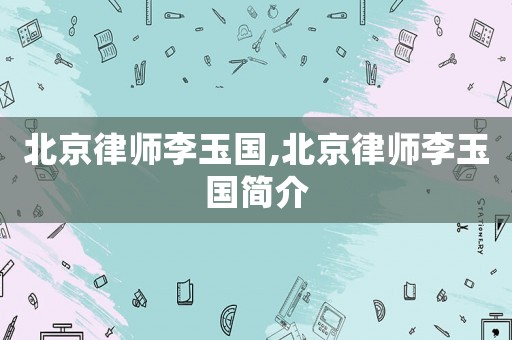 北京律師李玉國,北京律師李玉國簡介
